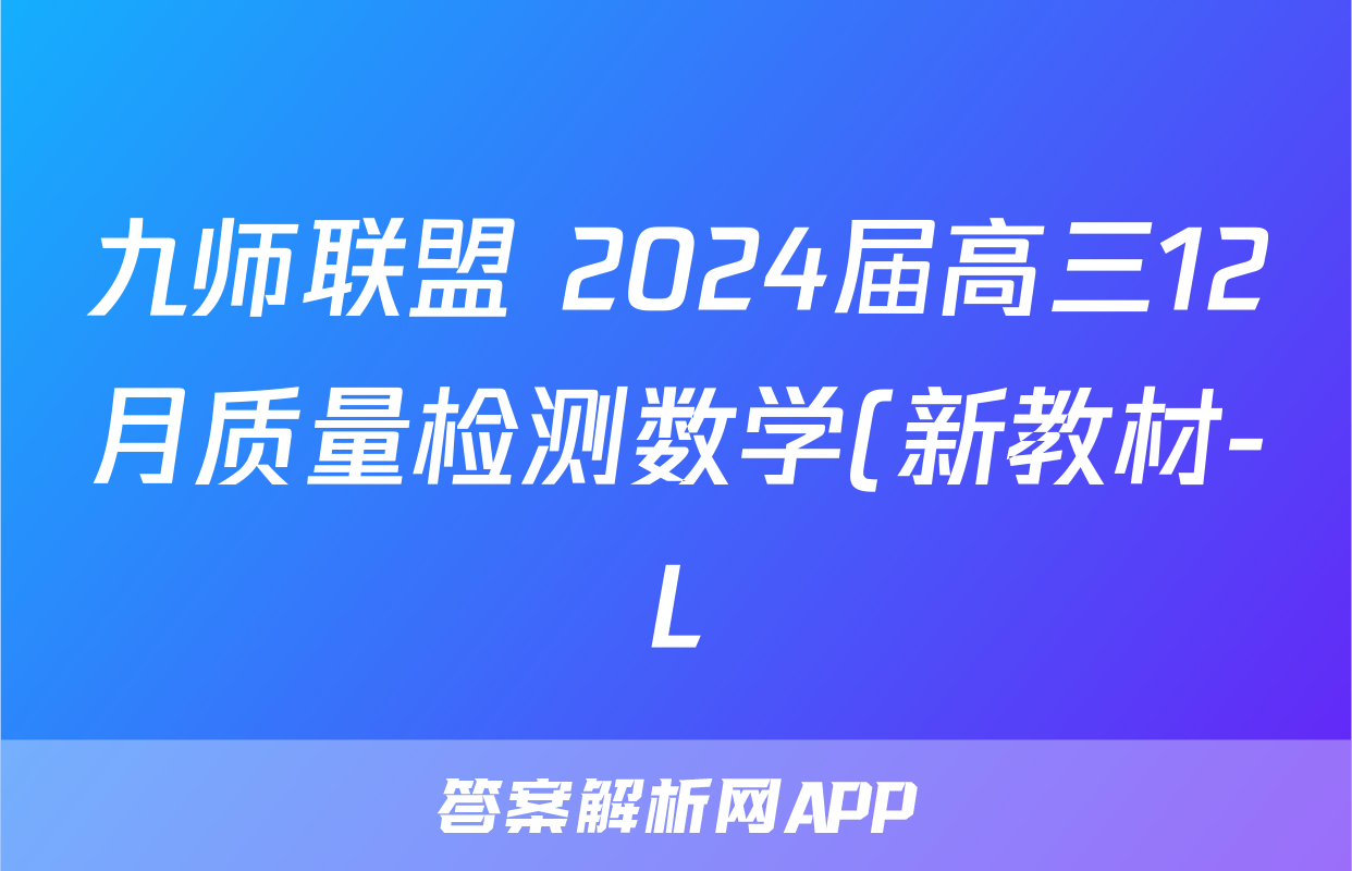 九师联盟 2024届高三12月质量检测数学(新教材-L)答案 九师联盟 2024届高三12月质量检测数学(新教材-L)答案
